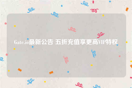 Gate.io最新公告 五折充值享更高VIP特权-第1张图片-交易所